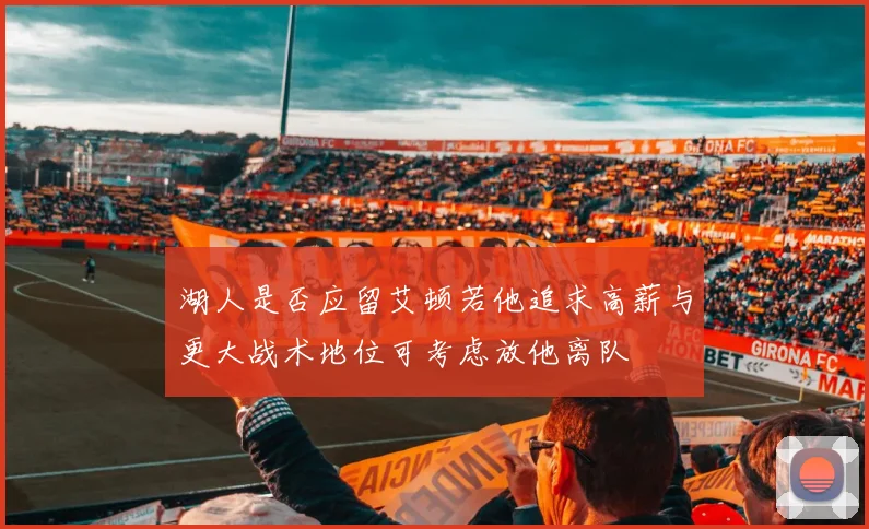 湖人是否应留艾顿若他追求高薪与更大战术地位可考虑放他离队
