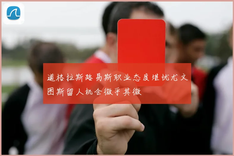 道格拉斯路易斯职业态度堪忧尤文图斯留人机会微乎其微