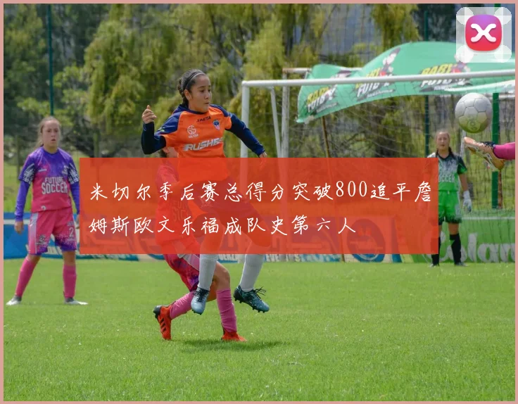 米切尔季后赛总得分突破800追平詹姆斯欧文乐福成队史第六人