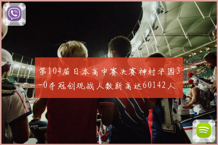 第104届日本高中赛决赛神村学园3-0夺冠创观战人数新高达60142人