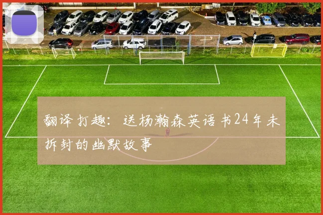 翻译打趣：送杨瀚森英语书24年未拆封的幽默故事