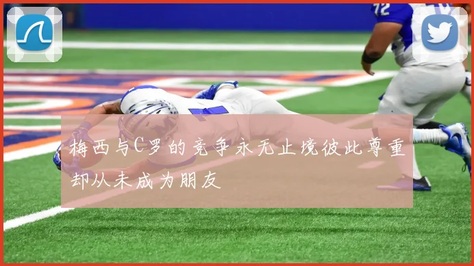梅西与C罗的竞争永无止境彼此尊重却从未成为朋友