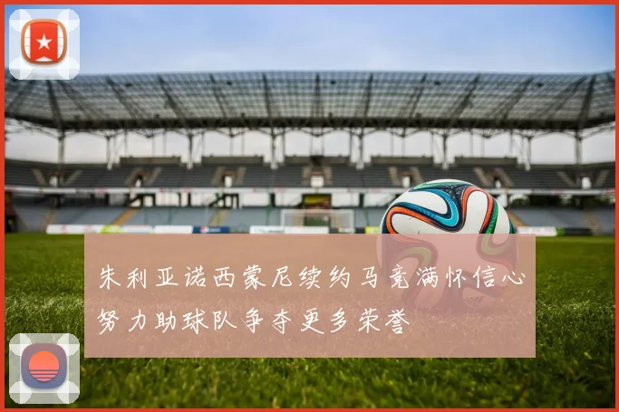 朱利亚诺西蒙尼续约马竞满怀信心努力助球队争夺更多荣誉