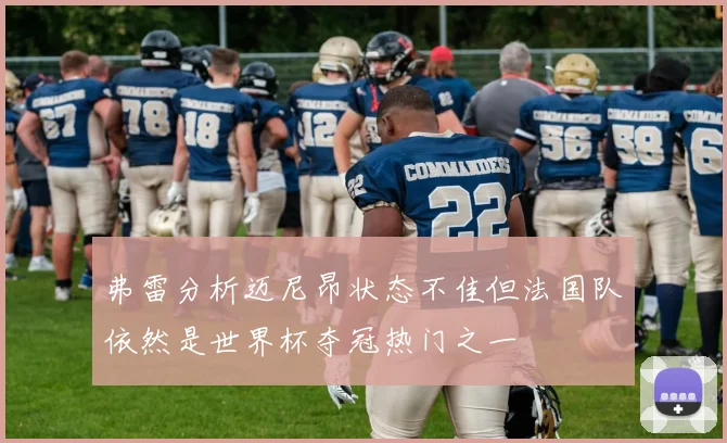 弗雷分析迈尼昂状态不佳但法国队依然是世界杯夺冠热门之一