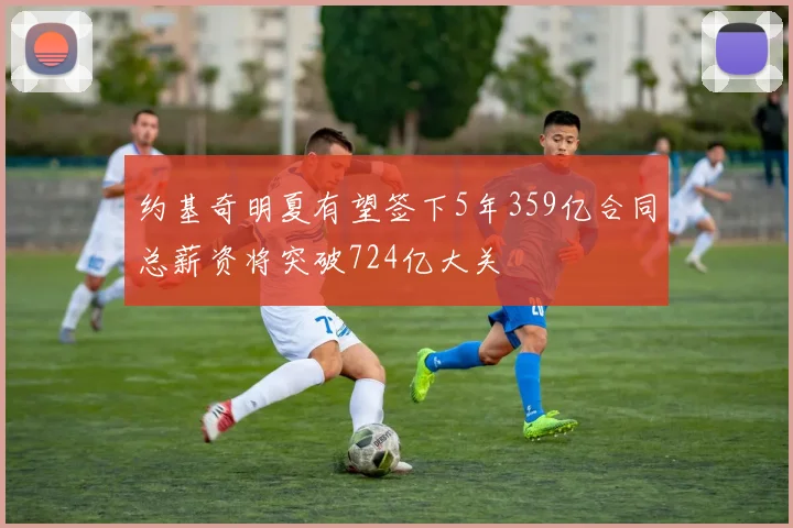 约基奇明夏有望签下5年359亿合同总薪资将突破724亿大关