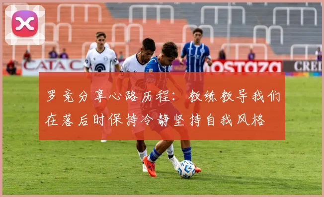 罗竞分享心路历程：教练教导我们在落后时保持冷静坚持自我风格