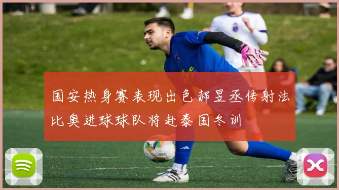 国安热身赛表现出色郝昱丞传射法比奥进球球队将赴泰国冬训