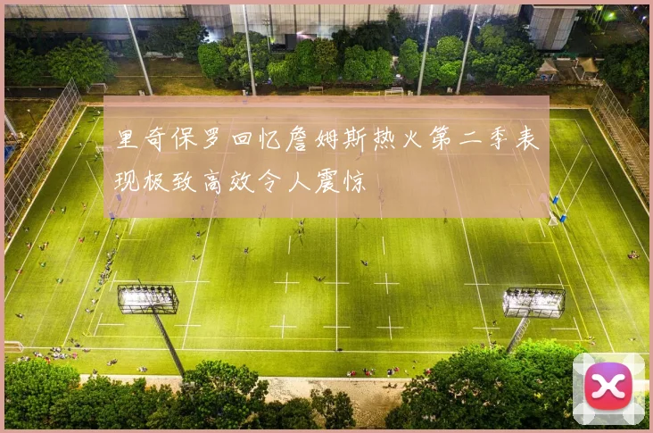 里奇保罗回忆詹姆斯热火第二季表现极致高效令人震惊