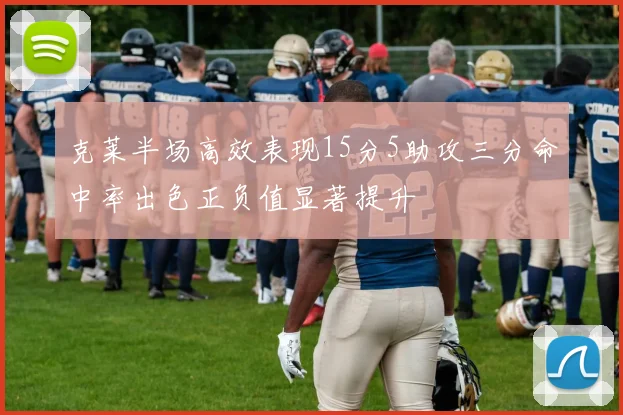 克莱半场高效表现15分5助攻三分命中率出色正负值显著提升