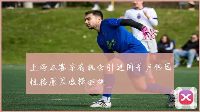 上海本赛季有机会引进国手卢伟因性格原因选择拒绝