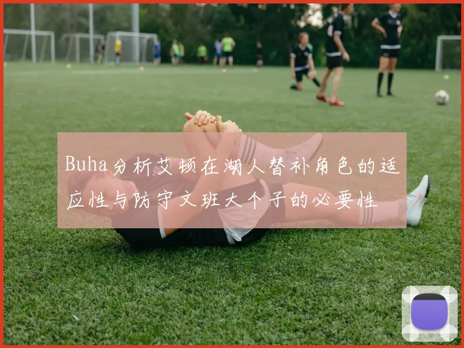 Buha分析艾顿在湖人替补角色的适应性与防守文班大个子的必要性