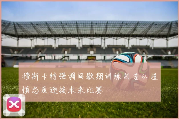 穆斯卡特强调间歇期训练刻苦以谨慎态度迎接未来比赛