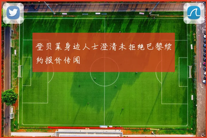 登贝莱身边人士澄清未拒绝巴黎续约报价传闻