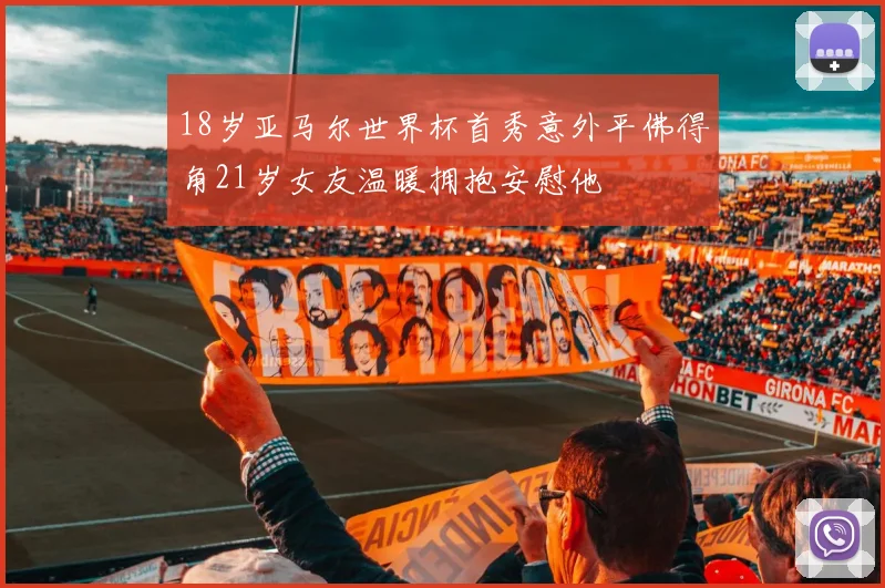18岁亚马尔世界杯首秀意外平佛得角21岁女友温暖拥抱安慰他