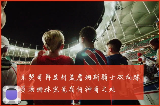 东契奇再度封盖詹姆斯骑士双向球员汤姆林究竟有何神奇之处