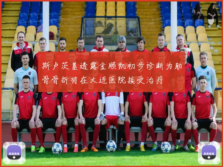 斯卢茨基透露金顺凯初步诊断为肋骨骨折将在大连医院接受治疗