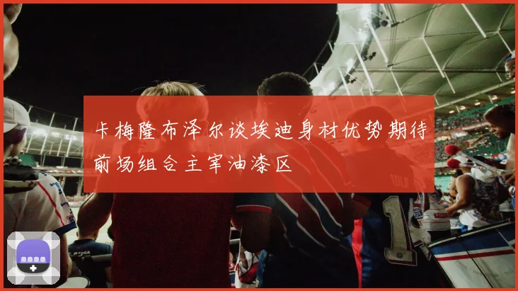 卡梅隆布泽尔谈埃迪身材优势期待前场组合主宰油漆区